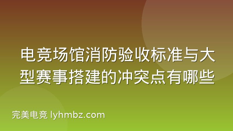 电竞场馆消防验收标准与大型赛事搭建的冲突点有哪些